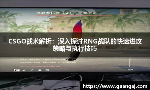 CSGO战术解析：深入探讨RNG战队的快速进攻策略与执行技巧