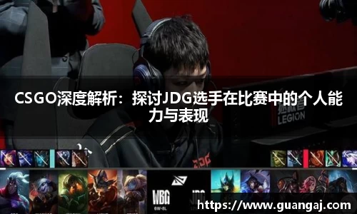 CSGO深度解析：探讨JDG选手在比赛中的个人能力与表现