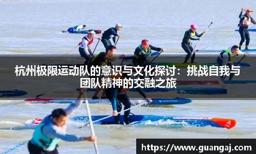 杭州极限运动队的意识与文化探讨：挑战自我与团队精神的交融之旅