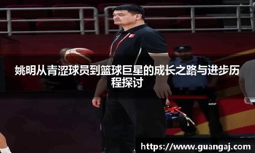 姚明从青涩球员到篮球巨星的成长之路与进步历程探讨