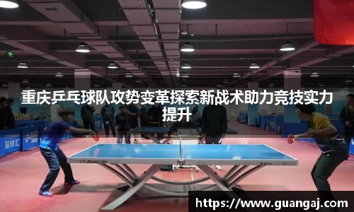 重庆乒乓球队攻势变革探索新战术助力竞技实力提升