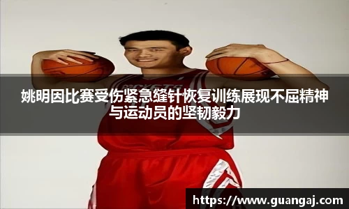 姚明因比赛受伤紧急缝针恢复训练展现不屈精神与运动员的坚韧毅力