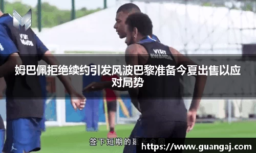 姆巴佩拒绝续约引发风波巴黎准备今夏出售以应对局势