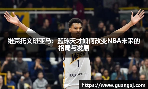 维克托文班亚马：篮球天才如何改变NBA未来的格局与发展
