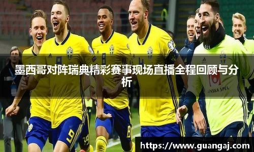 墨西哥对阵瑞典精彩赛事现场直播全程回顾与分析