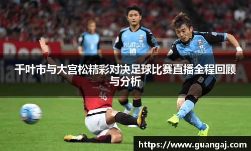 千叶市与大宫松精彩对决足球比赛直播全程回顾与分析