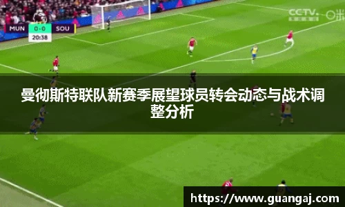 曼彻斯特联队新赛季展望球员转会动态与战术调整分析