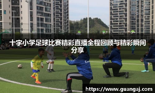 十字小学足球比赛精彩直播全程回顾与精彩瞬间分享