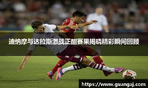 迪纳摩与达拉斯激战正酣赛果揭晓精彩瞬间回顾