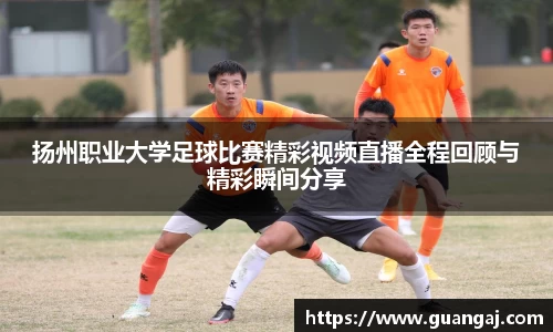扬州职业大学足球比赛精彩视频直播全程回顾与精彩瞬间分享